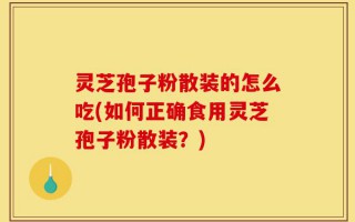 灵芝孢子粉散装的怎么吃(如何正确食用灵芝孢子粉散装？)