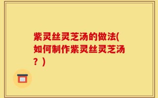 紫灵丝灵芝汤的做法(如何制作紫灵丝灵芝汤？)