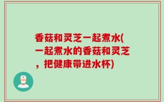 香菇和灵芝一起煮水(一起煮水的香菇和灵芝，把健康带进水杯)