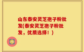 山东泰安灵芝孢子粉批发(泰安灵芝孢子粉批发，优质选择！)