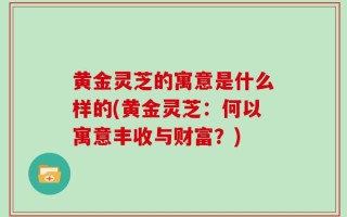 黄金灵芝的寓意是什么样的(黄金灵芝：何以寓意丰收与财富？)
