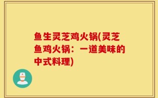 鱼生灵芝鸡火锅(灵芝鱼鸡火锅：一道美味的中式料理)