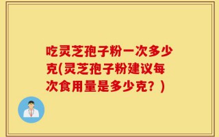 吃灵芝孢子粉一次多少克(灵芝孢子粉建议每次食用量是多少克？)