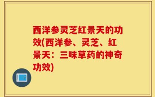 西洋参灵芝红景天的功效(西洋参、灵芝、红景天：三味草药的神奇功效)