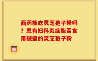 西药能吃灵芝孢子粉吗？患有妇科炎症能否食用破壁的灵芝孢子粉