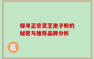 探寻正宗灵芝孢子粉的秘密与推荐品牌分析