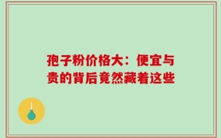 孢子粉价格大：便宜与贵的背后竟然藏着这些