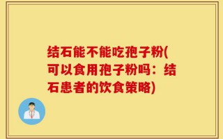 结石能不能吃孢子粉(可以食用孢子粉吗：结石患者的饮食策略)