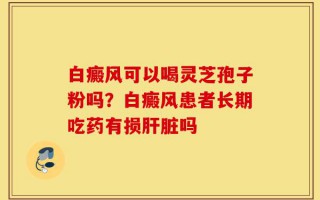 白癜风可以喝灵芝孢子粉吗？白癜风患者长期吃药有损肝脏吗