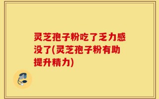 灵芝孢子粉吃了乏力感没了(灵芝孢子粉有助提升精力)
