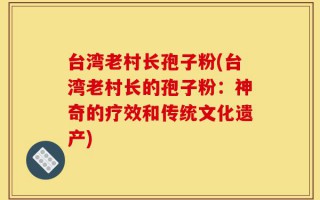 台湾老村长孢子粉(台湾老村长的孢子粉：神奇的疗效和传统文化遗产)