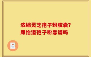 浓缩灵芝孢子粉胶囊？康怡道孢子粉靠谱吗