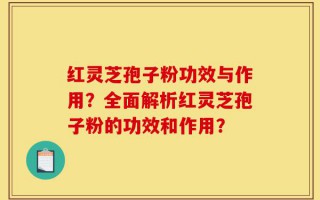 红灵芝孢子粉功效与作用？全面解析红灵芝孢子粉的功效和作用？