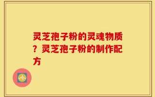 灵芝孢子粉的灵魂物质？灵芝孢子粉的制作配方