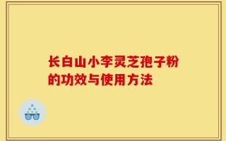 长白山小李灵芝孢子粉的功效与使用方法