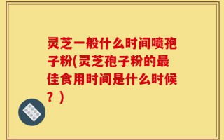 灵芝一般什么时间喷孢子粉(灵芝孢子粉的最佳食用时间是什么时候？)