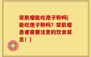 肾肌瘤能吃孢子粉吗(能吃孢子粉吗？肾肌瘤患者需要注意的饮食禁忌！)