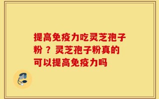 提高免疫力吃灵芝孢子粉 ？灵芝孢子粉真的可以提高免疫力吗