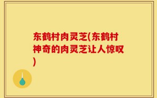 东鹤村肉灵芝(东鹤村神奇的肉灵芝让人惊叹)