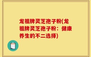 龙祖牌灵芝孢子粉(龙祖牌灵芝孢子粉：健康养生的不二选择)