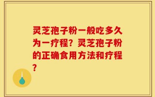 灵芝孢子粉一般吃多久为一疗程？灵芝孢子粉的正确食用方法和疗程？