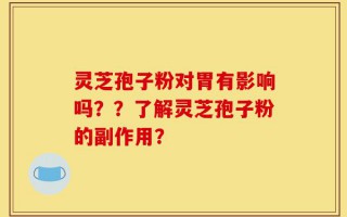 灵芝孢子粉对胃有影响吗？？了解灵芝孢子粉的副作用？