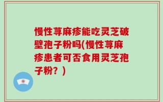 慢性荨麻疹能吃灵芝破壁孢子粉吗(慢性荨麻疹患者可否食用灵芝孢子粉？)