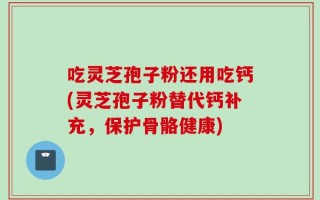 吃灵芝孢子粉还用吃钙(灵芝孢子粉替代钙补充，保护骨骼健康)