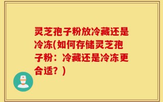 灵芝孢子粉放冷藏还是冷冻(如何存储灵芝孢子粉：冷藏还是冷冻更合适？)