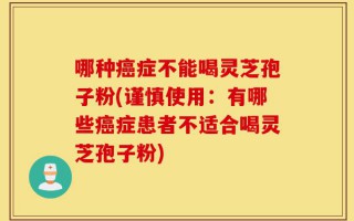 哪种癌症不能喝灵芝孢子粉(谨慎使用：有哪些癌症患者不适合喝灵芝孢子粉)