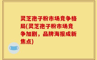 灵芝孢子粉市场竞争格局(灵芝孢子粉市场竞争加剧，品牌海报成新焦点)