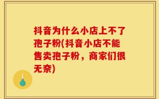 抖音为什么小店上不了孢子粉(抖音小店不能售卖孢子粉，商家们很无奈)