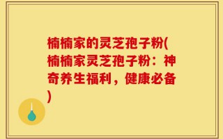 楠楠家的灵芝孢子粉(楠楠家灵芝孢子粉：神奇养生福利，健康必备)