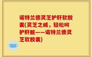 诺特兰德灵芝护肝软胶囊(灵芝之威，轻松呵护肝脏——诺特兰德灵芝软胶囊)