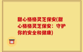 甜心格格灵芝保安(甜心格格灵芝保安：守护你的安全和健康)