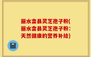 丽水畲县灵芝孢子粉(丽水畲县灵芝孢子粉：天然健康的营养补给)