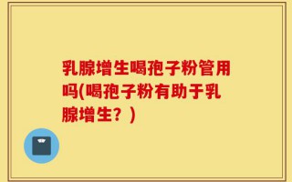 乳腺增生喝孢子粉管用吗(喝孢子粉有助于乳腺增生？)