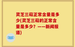 灵芝三萜正常含量是多少(灵芝三萜的正常含量是多少？——新闻报道)