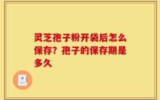 灵芝孢子粉开袋后怎么保存？孢子的保存期是多久