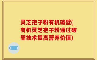 灵芝孢子粉有机破壁(有机灵芝孢子粉通过破壁技术提高营养价值)