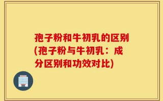 孢子粉和牛初乳的区别(孢子粉与牛初乳：成分区别和功效对比)