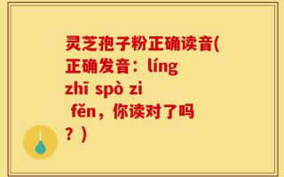 灵芝孢子粉正确读音(正确发音：líng zhī spò zi fěn，你读对了吗？)