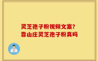 灵芝孢子粉视频文案？靠山庄灵芝孢子粉真吗
