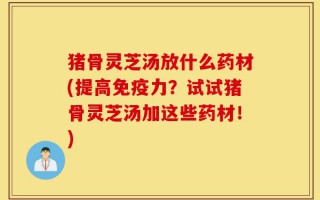 猪骨灵芝汤放什么药材(提高免疫力？试试猪骨灵芝汤加这些药材！)