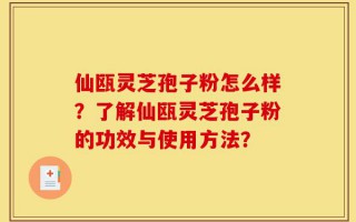 仙瓯灵芝孢子粉怎么样？了解仙瓯灵芝孢子粉的功效与使用方法？