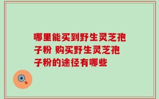 哪里能买到野生灵芝孢子粉 购买野生灵芝孢子粉的途径有哪些