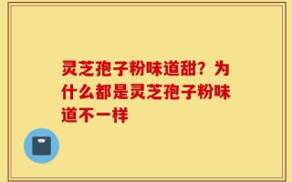 灵芝孢子粉味道甜？为什么都是灵芝孢子粉味道不一样