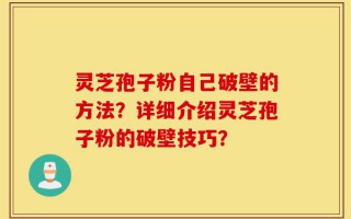 灵芝孢子粉自己破壁的方法？详细介绍灵芝孢子粉的破壁技巧？