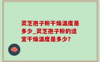 灵芝孢子粉干燥温度是多少_灵芝孢子粉的适宜干燥温度是多少？