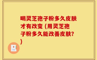 喝灵芝孢子粉多久皮肤才有改变 (用灵芝孢子粉多久能改善皮肤？)
